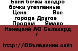 Бани бочки,квадро бочки,утепленные. › Цена ­ 145 000 - Все города Другое » Продам   . Ямало-Ненецкий АО,Салехард г.